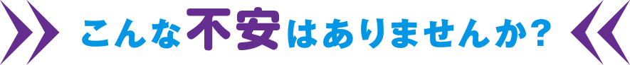 こんな不安はありませんか